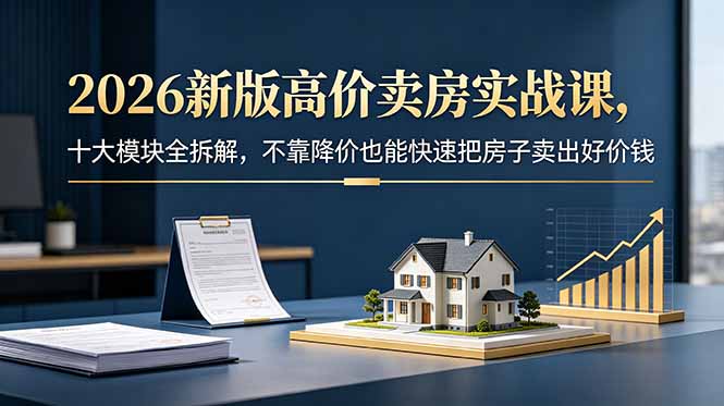 2026新版高价卖房实战课，十大模块全拆解，不靠降价也能快速把房子卖出好价钱-网创项目总站