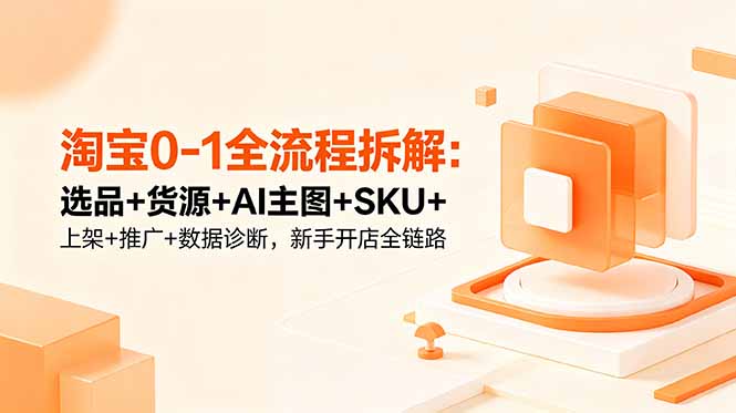 淘宝0-1全流程拆解：选品+货源+AI主图+SKU+上架+推广+数据诊断，新手开店全链路-网创项目总站