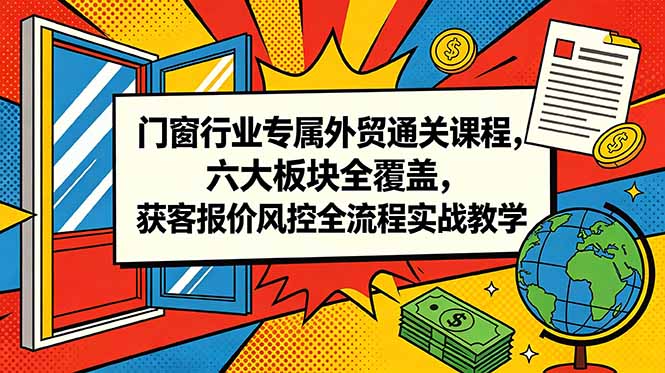 门窗行业专属外贸通关课程,六大板块全覆盖,获客报价风控全流程实战教学-网创项目总站