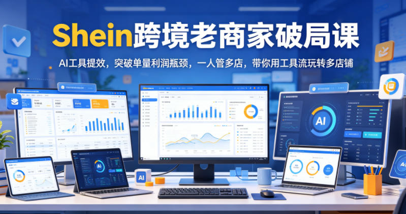 Shein跨境老商家破局课,AI工具提效,突破单量利润瓶颈,一人管多店,带你用工具流玩转多店铺-网创项目总站