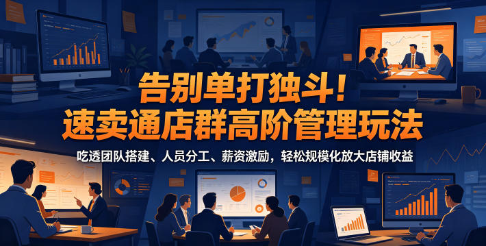 告别单打独斗!速卖通店群高阶管理玩法,吃透团队搭建、人员分工、薪资激励,轻松规模化放大店铺收益-网创项目总站
