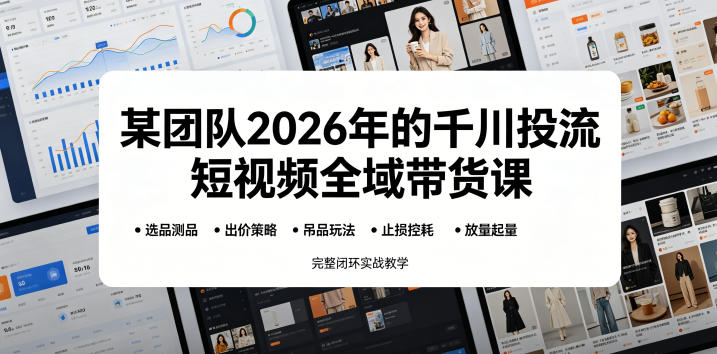 某团队2026年的千川投流短视频全域带货课,从选品测品、吊品玩法、止损控耗到放量起量,完整闭环实战教学-网创项目总站