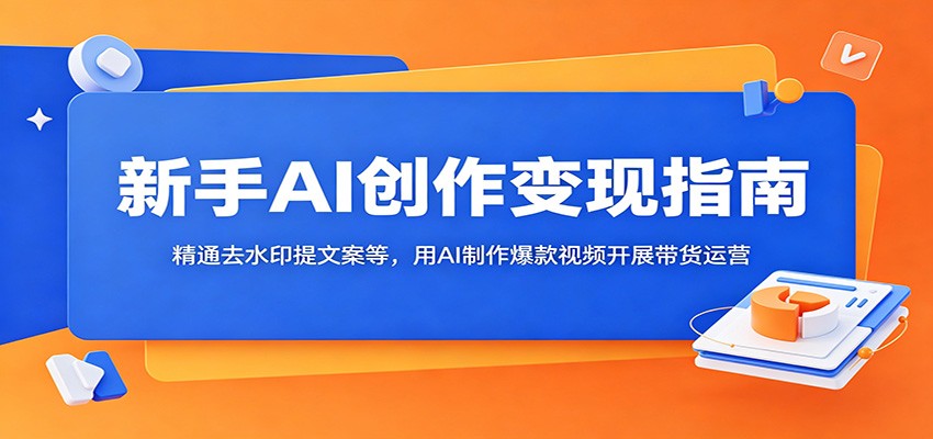 新手AI创作变现指南：精通去水印提文案等，用AI制作爆款视频开展带货运营-网创项目总站