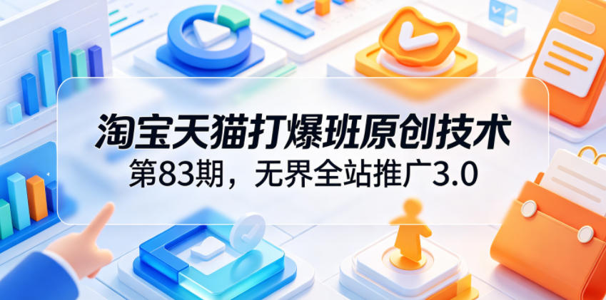 淘宝天猫打爆班原创技术第83期，无界全站推广3.0，实现店铺高投产爆单增收-网创项目总站