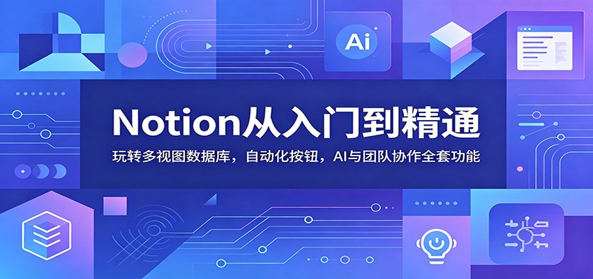 Notion从入门到精通：玩转多视图数据库，自动化按钮，AI与团队协作全套功能-网创项目总站