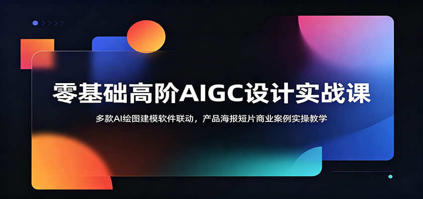 零基础高阶AIGC设计实战课：多款AI绘图建模软件联动，产品海报短片商业案例实操教学-网创项目总站