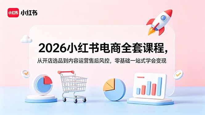2026小红书电商全套课程，从开店选品到内容运营售后风控，零基础一站式学会变现-网创项目总站
