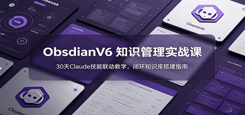 ObsidianV6 知识管理实战课：30天Claude技能联动教学，闭环知识库搭建指南-网创项目总站