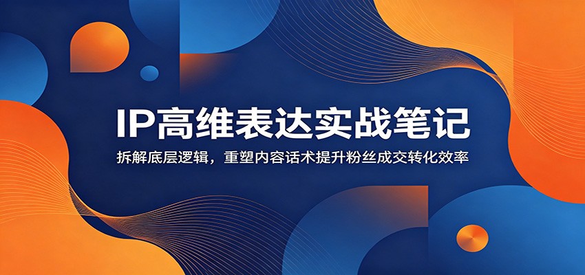 IP高维表达实战笔记：拆解底层逻辑，重塑内容话术提升粉丝成交转化效率-网创项目总站