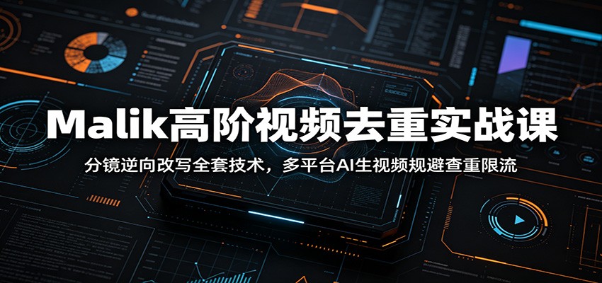 Malik高阶视频去重实战课：分镜逆向改写全套技术，多平台AI生视频规避查重限流-网创项目总站
