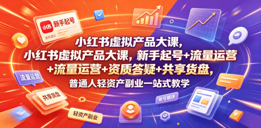 小红书虚拟产品大课，新手起号+流量运营+资质答疑+共享货盘，普通人轻资产副业一站式教学-网创项目总站