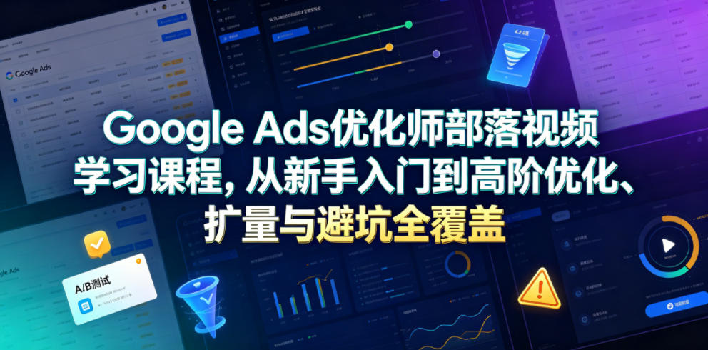 Google Ads优化师部落视频学习课程，从新手入门到高阶优化、扩量与避坑全覆盖(更新2026)-网创项目总站