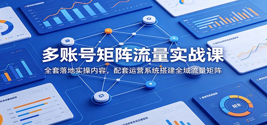 多账号矩阵流量实战课：全套落地实操内容，配套运营系统搭建全域流量矩阵-网创项目总站
