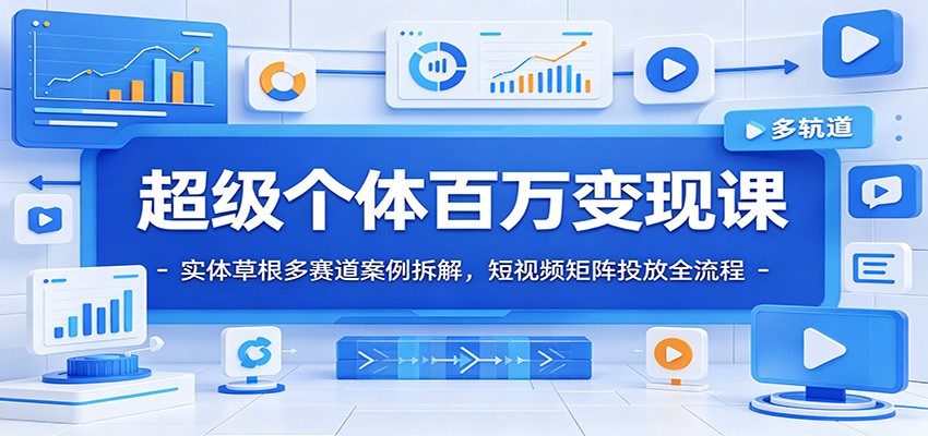 超级个体百万变现课：实体草根多赛道案例拆解，短视频矩阵投放全流程-网创项目总站