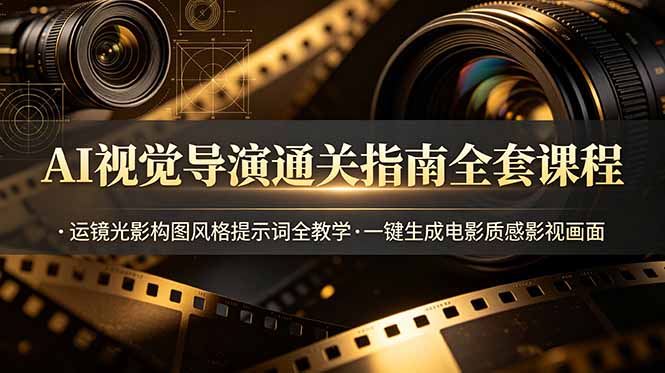 AI视觉导演通关指南全套课程，运镜光影构图风格提示词全教学，一键生成电影质感影视画面-网创项目总站
