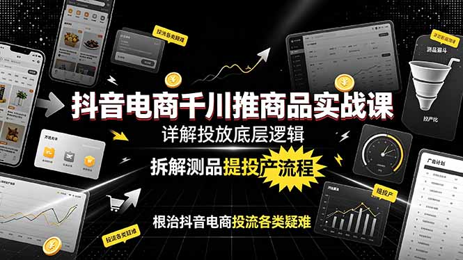 抖音电商千川推商品实战课：详解投放底层逻辑，拆解测品提投产流程，根治抖音电商投流各类疑难-网创项目总站