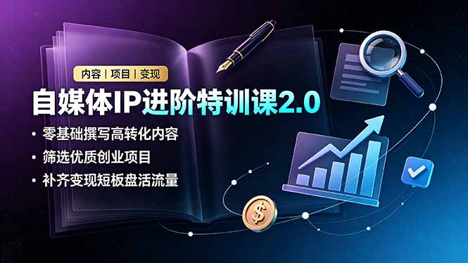 自媒体IP进阶特训课2.0，零基础撰写高转化内容，筛选优质创业项目，补齐变现短板盘活流量-网创项目总站