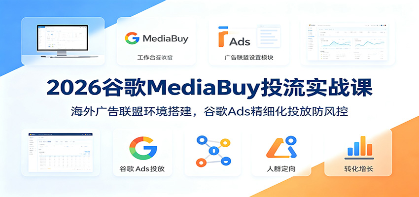 2026谷歌MediaBuy投流实战课：海外广告联盟环境搭建，谷歌Ads精细化投放防风控-网创项目总站