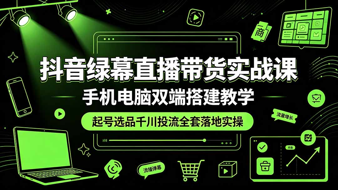 抖音绿幕直播带货实战课，手机电脑双端搭建教学，起号选品千川投流全套落地实操-网创项目总站