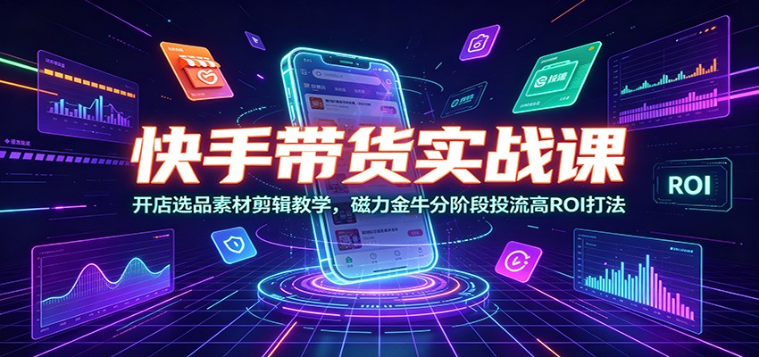 快手带货实战课：开店选品素材剪辑教学，磁力金牛分阶段投流高ROI打法-网创项目总站