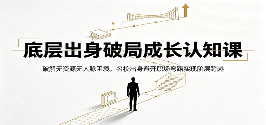 底层出身破局成长认知课：破解无资源无人脉困境，名校出身避开职场弯路实现阶层跨越-网创项目总站