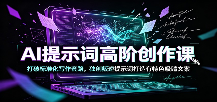 AI提示词高阶创作课：打破标准化写作套路，独创叛逆提示词打造有特色吸睛文案-网创项目总站