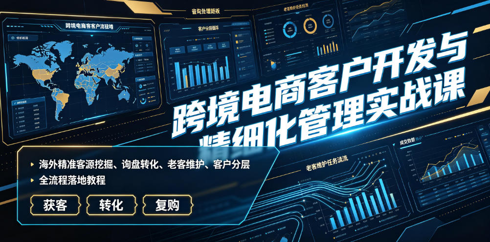 跨境电商客户开发与精细化管理实战课｜海外精准客源挖掘、询盘转化、老客维护、客户分层全流程落地教程-网创项目总站