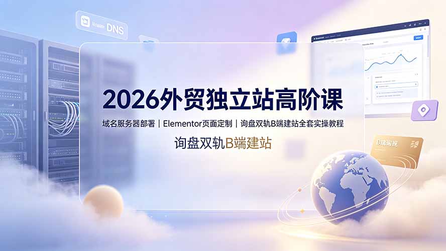 2026外贸独立站高阶课·域名服务器部署|Elementor页面定制|询盘双轨B端建站全套实操教程-网创项目总站