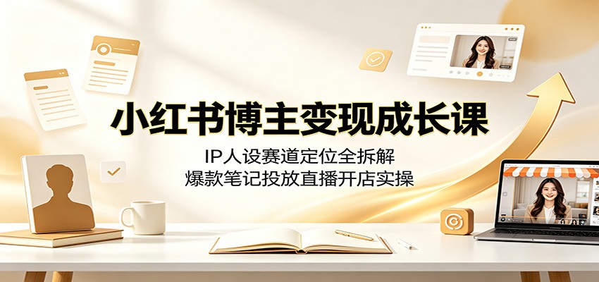 小红书博主变现成长课:IP人设赛道定位全拆解,爆款笔记投放直播开店实操-网创项目总站