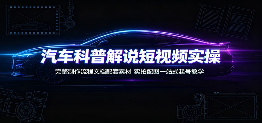 汽车科普解说短视频实操：完整制作流程文档配套素材，实拍配图一站式起号教学-网创项目总站
