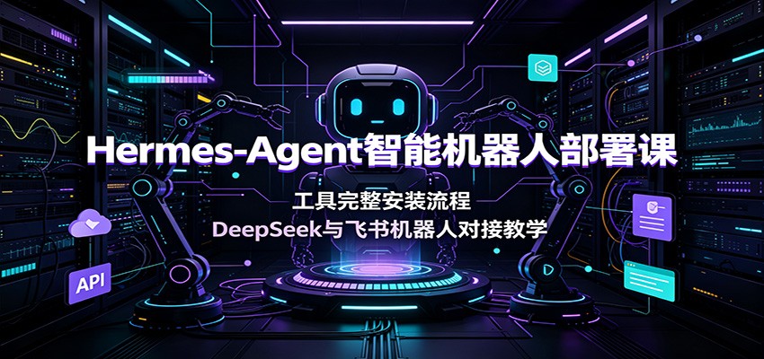 Hermes-Agent智能机器人部署课：工具完整安装流程，DeepSeek与飞书机器人对接教学-网创项目总站