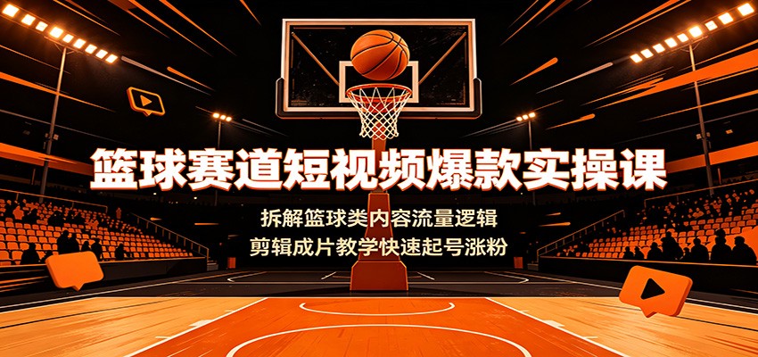 篮球赛道短视频爆款实操课：拆解篮球类内容流量逻辑，剪辑成片教学快速起号涨粉-网创项目总站