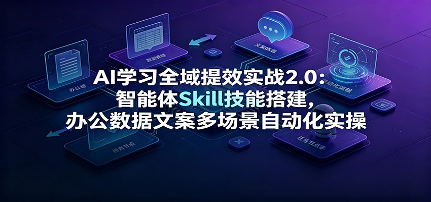 AI学习全域提效实战2.0:智能体Skill技能搭建,办公数据文案多场景自动化实操-网创项目总站
