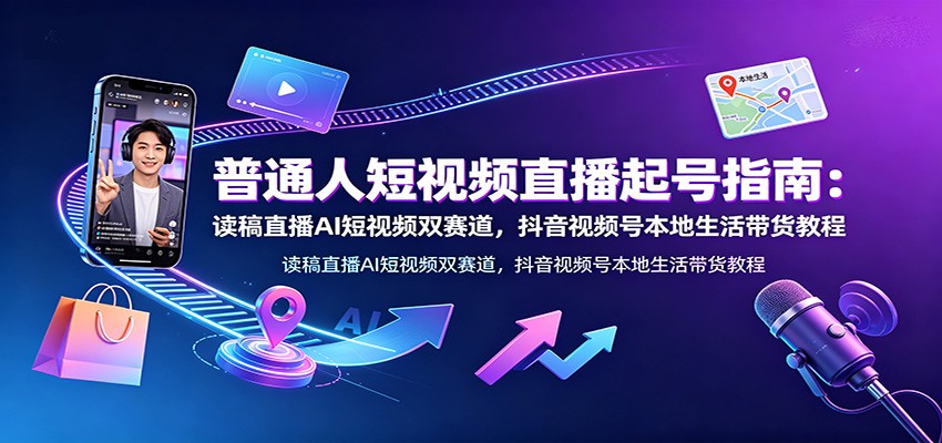 普通人短视频直播起号指南：读稿直播AI短视频双赛道，抖音视频号本地生活带货教程-网创项目总站