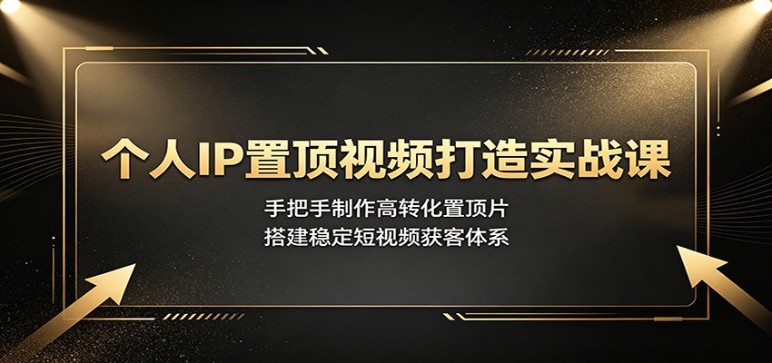 个人IP置顶视频打造实战课：手把手制作高转化置顶片，搭建稳定短视频获客体系-网创项目总站