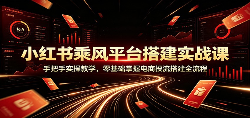 小红书乘风平台搭建实战课：手把手实操教学，零基础掌握电商投流搭建全流程-网创项目总站