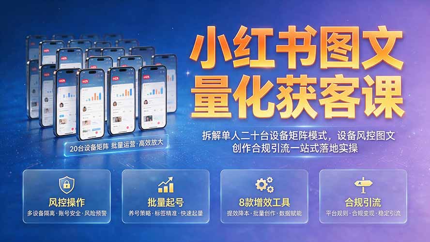 小红书图文量化获客课｜拆解单人二十台设备矩阵模式，设备风控图文创作合规引流一站式落地实操-网创项目总站