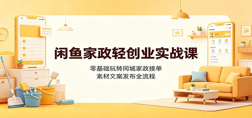 闲鱼家政轻创业实战课：零基础玩转同城家政接单，素材文案发布全流程-网创项目总站